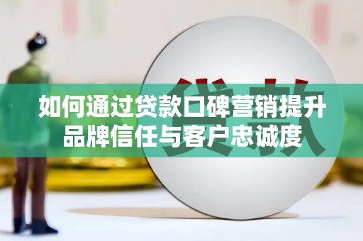 宿豫如何通过贷款口碑营销提升品牌信任与客户忠诚度