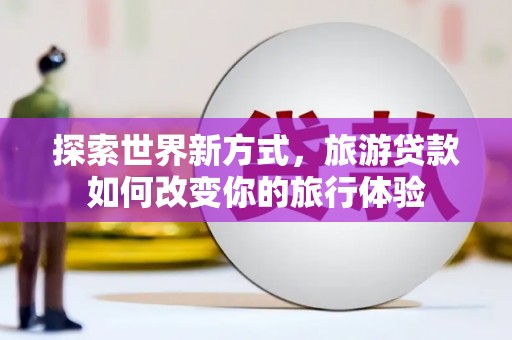 宿豫探索世界新方式，旅游贷款如何改变你的旅行体验